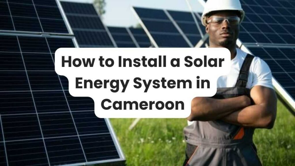 How to Install a Solar Energy System in Cameroon